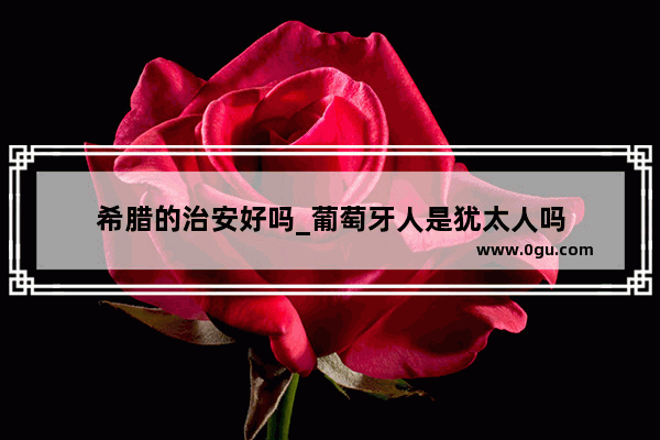 希腊的治安好吗_葡萄牙人是犹太人吗