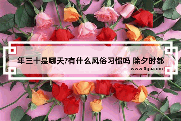 年三十是哪天?有什么风俗习惯吗 除夕时都有什么习俗