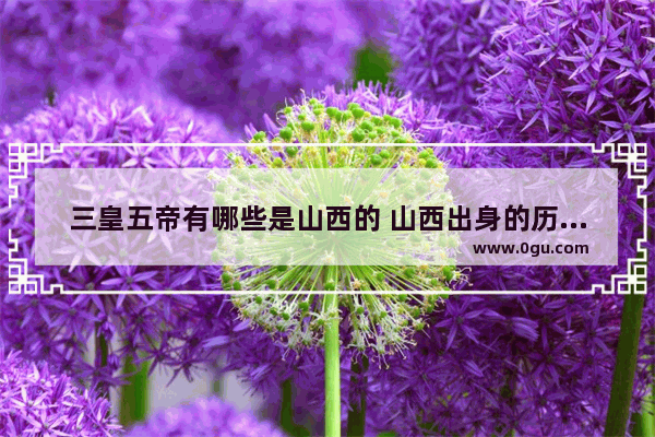 三皇五帝有哪些是山西的 山西出身的历史人物