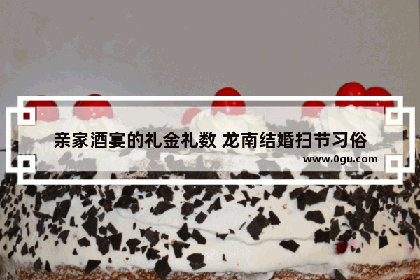 亲家酒宴的礼金礼数 龙南结婚扫节习俗