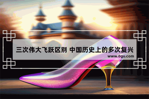三次伟大飞跃区别 中国历史上的多次复兴
