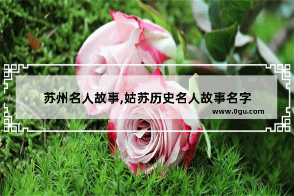 苏州名人故事,姑苏历史名人故事名字