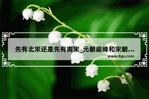 先有北宋还是先有南宋_元朝巅峰和宋朝巅峰哪个厉害