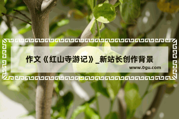 作文《红山寺游记》_新站长创作背景