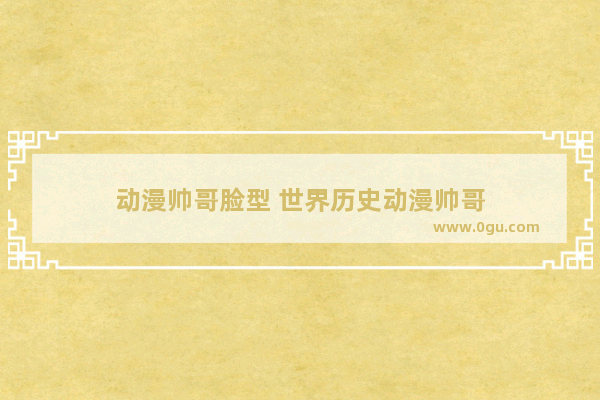 动漫帅哥脸型 世界历史动漫帅哥