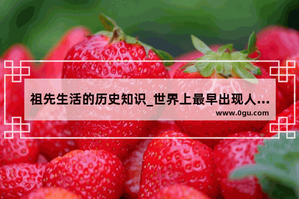 祖先生活的历史知识_世界上最早出现人类的国家是哪个国家