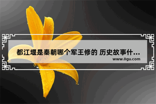 都江堰是秦朝哪个军王修的 历史故事什么灌水取球