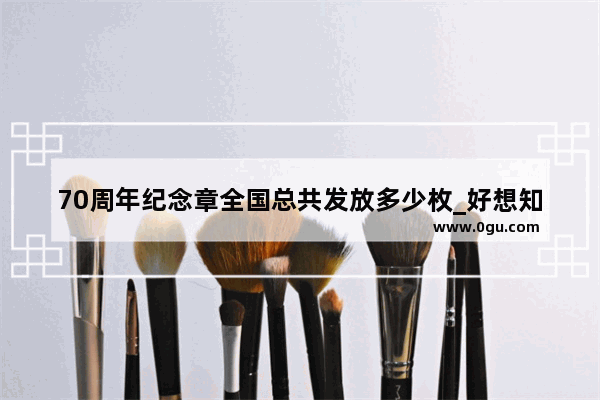 70周年纪念章全国总共发放多少枚_好想知道勋章数量最多的那个人是谁