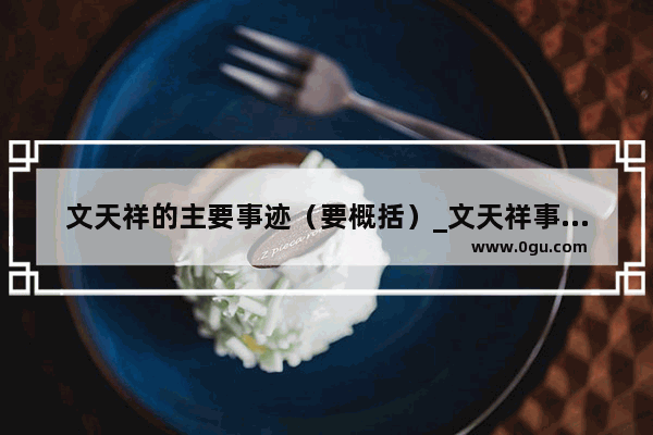 文天祥的主要事迹（要概括）_文天祥事迹简短