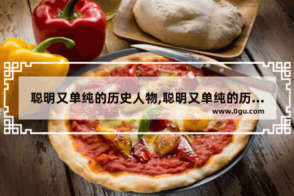 聪明又单纯的历史人物,聪明又单纯的历史人物