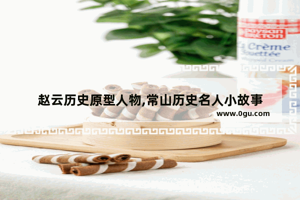 赵云历史原型人物,常山历史名人小故事