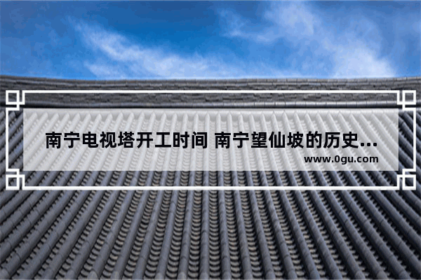 南宁电视塔开工时间 南宁望仙坡的历史文化