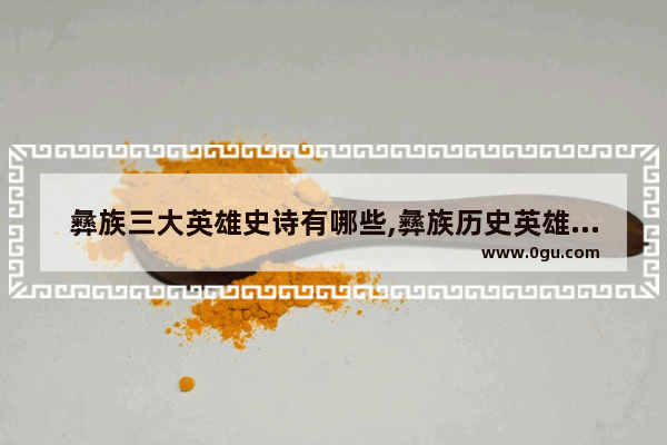 彝族三大英雄史诗有哪些,彝族历史英雄有哪些故事