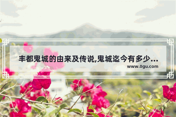 丰都鬼城的由来及传说,鬼城迄今有多少历史人物