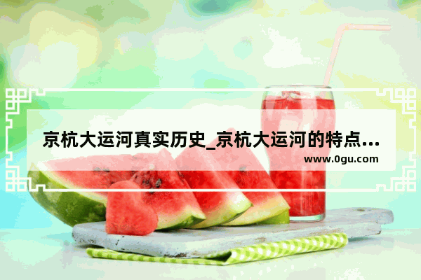京杭大运河真实历史_京杭大运河的特点和历史影响