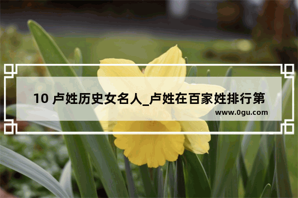 10 卢姓历史女名人_卢姓在百家姓排行第几