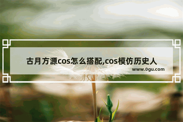 古月方源cos怎么搭配,cos模仿历史人物造型