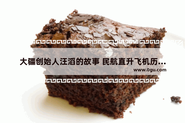 大疆创始人汪滔的故事 民航直升飞机历史故事