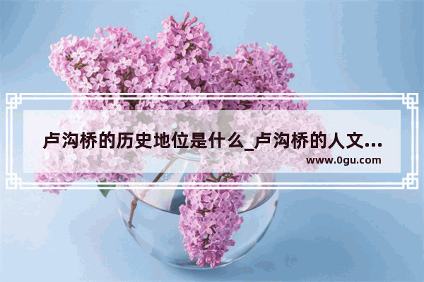 卢沟桥的历史地位是什么_卢沟桥的人文价值和历史价值