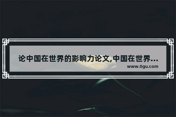 论中国在世界的影响力论文,中国在世界历史的影响论文