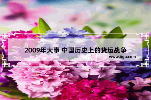 2009年大事 中国历史上的货运战争