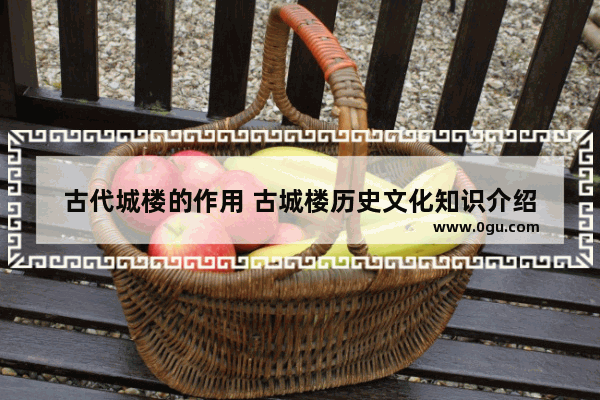 古代城楼的作用 古城楼历史文化知识介绍