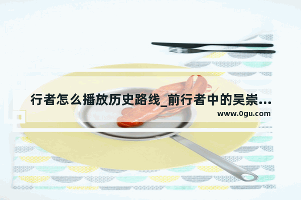 行者怎么播放历史路线_前行者中的吴崇信历史原型是谁