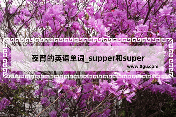 夜宵的英语单词_supper和super有什麽区别