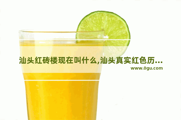 汕头红砖楼现在叫什么,汕头真实红色历史故事视频
