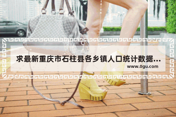 求最新重庆市石柱县各乡镇人口统计数据,石柱桥头乡历史文化街区