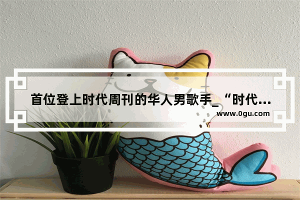 首位登上时代周刊的华人男歌手_“时代周刊”的介绍什么