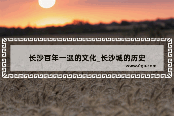 长沙百年一遇的文化_长沙城的历史