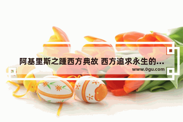 阿基里斯之踵西方典故 西方追求永生的历史人物
