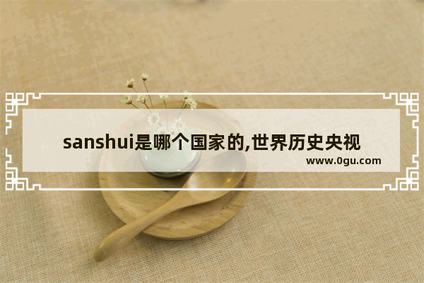 sanshui是哪个国家的,世界历史央视影音