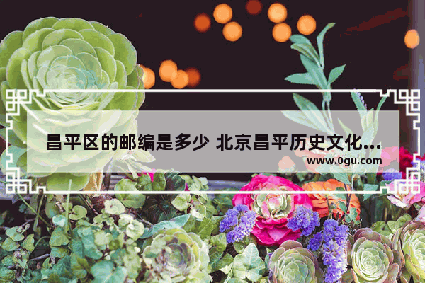 昌平区的邮编是多少 北京昌平历史文化街区邮编