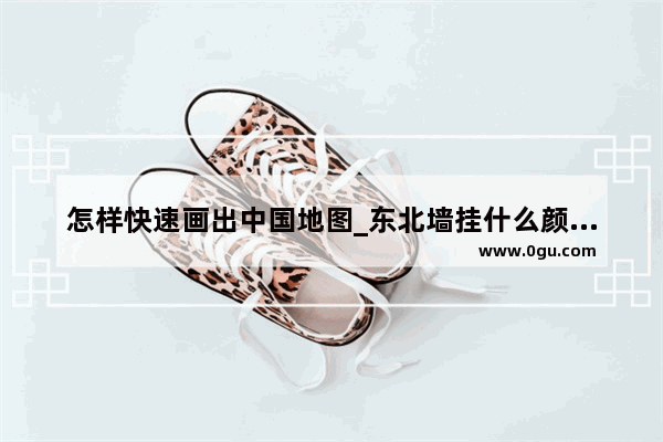 怎样快速画出中国地图_东北墙挂什么颜色画好
