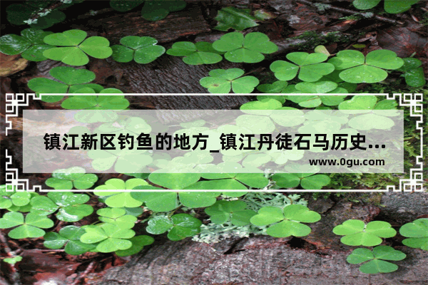 镇江新区钓鱼的地方_镇江丹徒石马历史故事