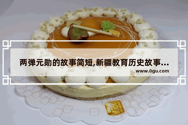 两弹元勋的故事简短,新疆教育历史故事有哪些