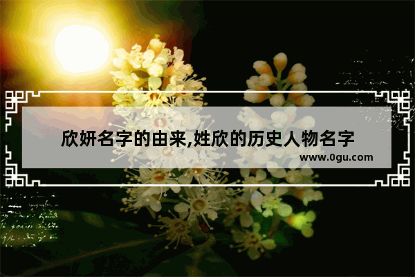 欣妍名字的由来,姓欣的历史人物名字