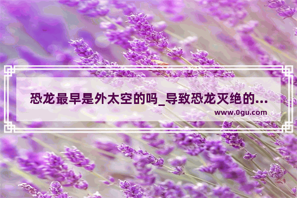 恐龙最早是外太空的吗_导致恐龙灭绝的行星