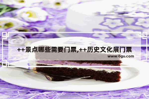 ++景点哪些需要门票,++历史文化展门票多少