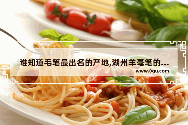 谁知道毛笔最出名的产地,湖州羊毫笔的历史故事
