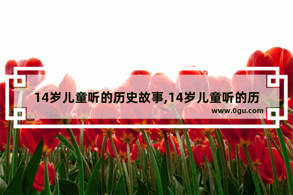 14岁儿童听的历史故事,14岁儿童听的历史故事