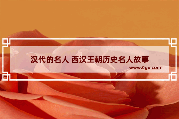 汉代的名人 西汉王朝历史名人故事