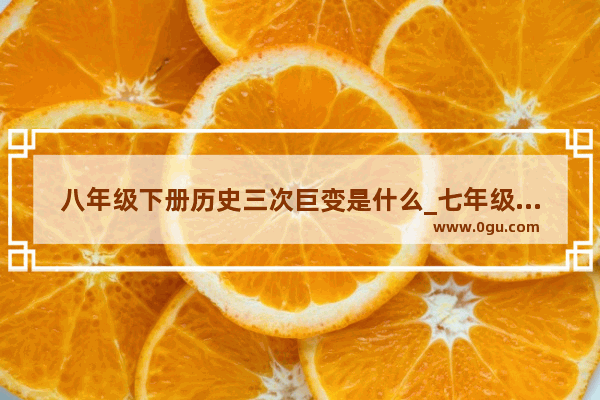 八年级下册历史三次巨变是什么_七年级下册历史主要考哪里