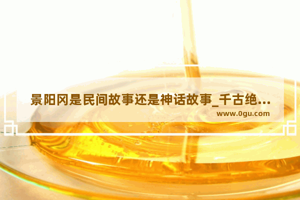 景阳冈是民间故事还是神话故事_千古绝唱中有哪些民间故事,历史故事