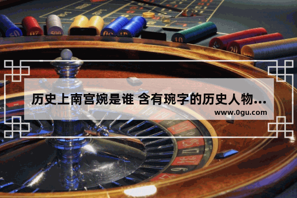 历史上南宫婉是谁 含有琬字的历史人物名字