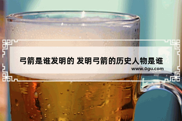 弓箭是谁发明的 发明弓箭的历史人物是谁