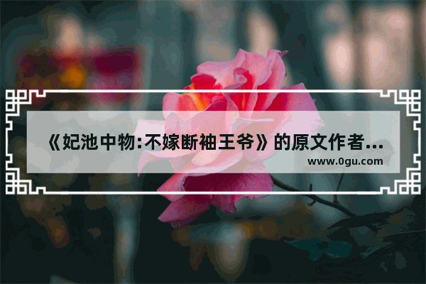 《妃池中物:不嫁断袖王爷》的原文作者是谁,中国历史断袖的诗人是谁