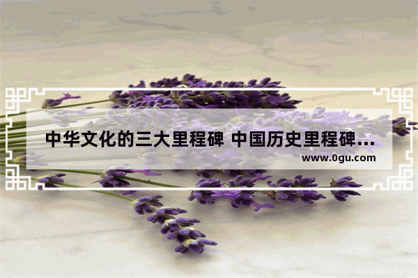 中华文化的三大里程碑 中国历史里程碑素材图